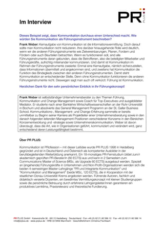 Im Interview

     Dieses Beispiel zeigt, dass Kommunikation durchaus einen Unterschied macht. Wie
     würden Sie Kommunikation als Führungsinstrument beschreiben?
     Frank Weber: Kernaufgabe von Kommunikation ist die Informationsvermittlung. Doch darauf
     sollte man Kommunikation nicht reduzieren. Ihre darüber hinausgehende Rolle wird deutlich,
     wenn wir die anderen Führungsinstrumente wie Zielvereinbarungen, Planen, Fordern und
     Fördern oder auch Beurteilen betrachten. Wenn es funktionieren soll, sind alle
     Führungsinstrumente daran gebunden, dass die Betroffenen, also die beteiligten Mitarbeiter und
     Führungskräfte, aufrichtig miteinander kommunizieren. Und damit ist Kommunikation im
     Rahmen der Führungsinstrumente zweierlei: Einmal eine Kernaufgabe, nämlich sicherzustellen,
     dass Informationen übermittelt und angekommen sind, und zweitens hat Kommunikation die
     Funktion des Bindeglieds zwischen den anderen Führungsinstrumenten. Damit steht
     Kommunikation an entscheidender Stelle. Denn ohne Kommunikation funktionieren die anderen
     Führungsinstrumente nicht. Deswegen sagt man auch oft verkürzt: Führung ist Kommunikation.

     Herzlichen Dank für den sehr persönlichen Einblick in Ihr Führungskonzept!


     Frank Weber ist selbstständiger Unternehmensberater zu den Themen Führung,
     Kommunikation und Change Management sowie Coach für Top-Executives und ausgebildeter
     Mediator. Er studierte nach einer Banklehre Wirtschaftswissenschaften an der Ruhr-Universität
     in Bochum und absolvierte das General Management Programm an der St. Galler Business
     School. Kommunikations-, Management- und Change-Erfahrung sammelte er bereits
     unmittelbar zu Beginn seiner Karriere als Projektleiter einer Unternehmensberatung sowie in den
     danach folgenden leitenden Management-Positionen verschiedener Konzerne in den Bereichen
     Konzernentwicklung und -strategie sowie Unternehmenskommunikation. Weber ist davon
     überzeugt, dass die Art, wie in Organisationen geführt, kommuniziert und verändert wird, ganz
     entscheidend deren Leistungsfähigkeit bestimmt.


     Über PR PLUS:

     Kommunikation ist PRofession – mit dieser Leitidee wurde PR PLUS 1998 in Heidelberg
     gegründet und ist in Deutschland und Österreich als kompetenter Ausbilder in der
     berufsbegleitenden Weiterbildung anerkannt. Ein 18-monatiges PR-Fernstudium bildet zum/r
     akademisch geprüften PR-Berater/in (60 ECTS) aus und kann in 2 Semestern zum
     Communications Master of Science (MSc, als Upgrade 60 ECTS) ausgebaut werden. Speziell
     an (angehende) Führungskräfte in Unternehmen und Non-Profit-Organisationen wenden sich die
     beiden 4-semestrigen Master-Lehrgänge "PR und Integrierte Kommunikation" und
     "Kommunikation und Management" (beide MSc, 120 ECTS), die in Kooperation mit der
     staatlichen Donau-Universität Krems angeboten werden. Führende Autoren, fachlich und
     didaktisch versierte Dozenten, ein bewährtes Vermittlungskonzept mit kleinen Studiengruppen
     sowie die persönliche Betreuung durch erfahrene Lehrgangsleiter/innen garantieren ein
     produktives Lernklima, Praxisrelevanz und theoretische Fundierung.




PR PLUS GmbH · Kaiserstraße 36 · 69115 Heidelberg · Deutschland · Fon +49 (0) 62 21-90 586 10 · Fax +49 (0) 62 21-90 586 14
info@prplus.de · www.prplus.de · HRB 33 5956 Mannheim · Geschäftsführerin Christina Fischbach
 