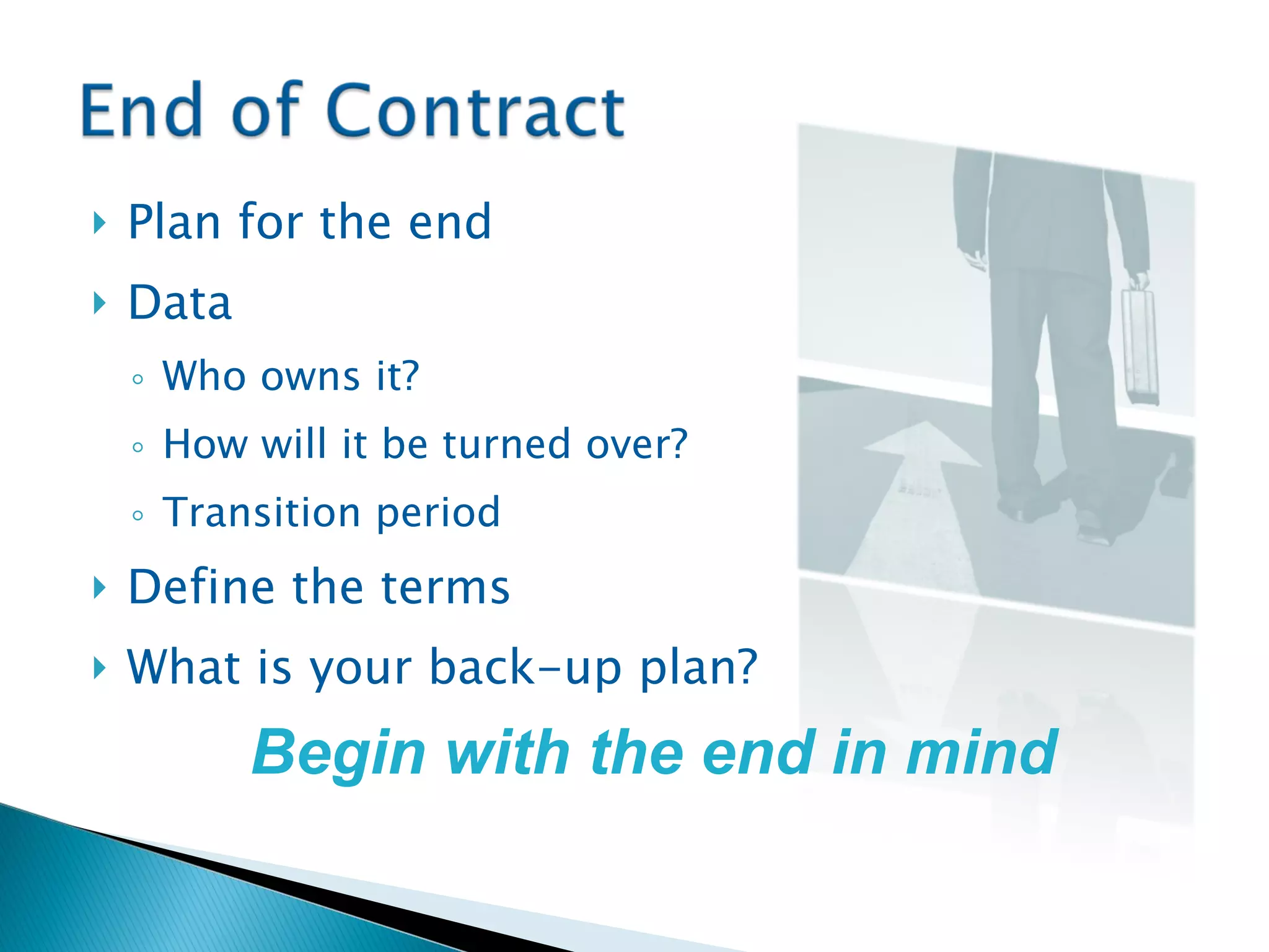 Plan for the end Data Who owns it? How will it be turned over? Transition period Define the terms What is your back-up plan? Begin with the end in mind 