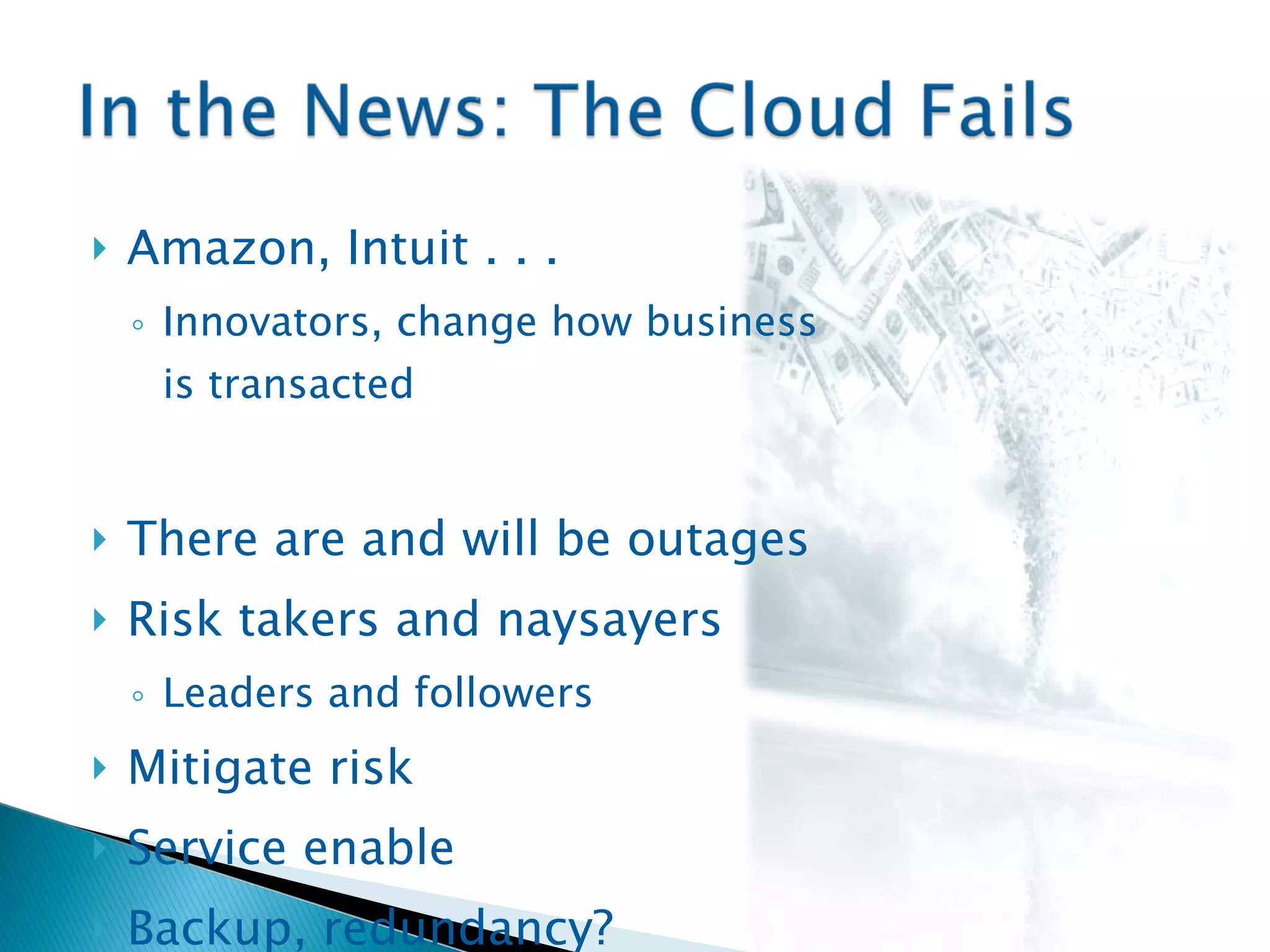 Amazon, Intuit . . .  Innovators, change how business is transacted There are and will be outages Risk takers and naysayers Leaders and followers Mitigate risk Service enable Backup, redundancy? 
