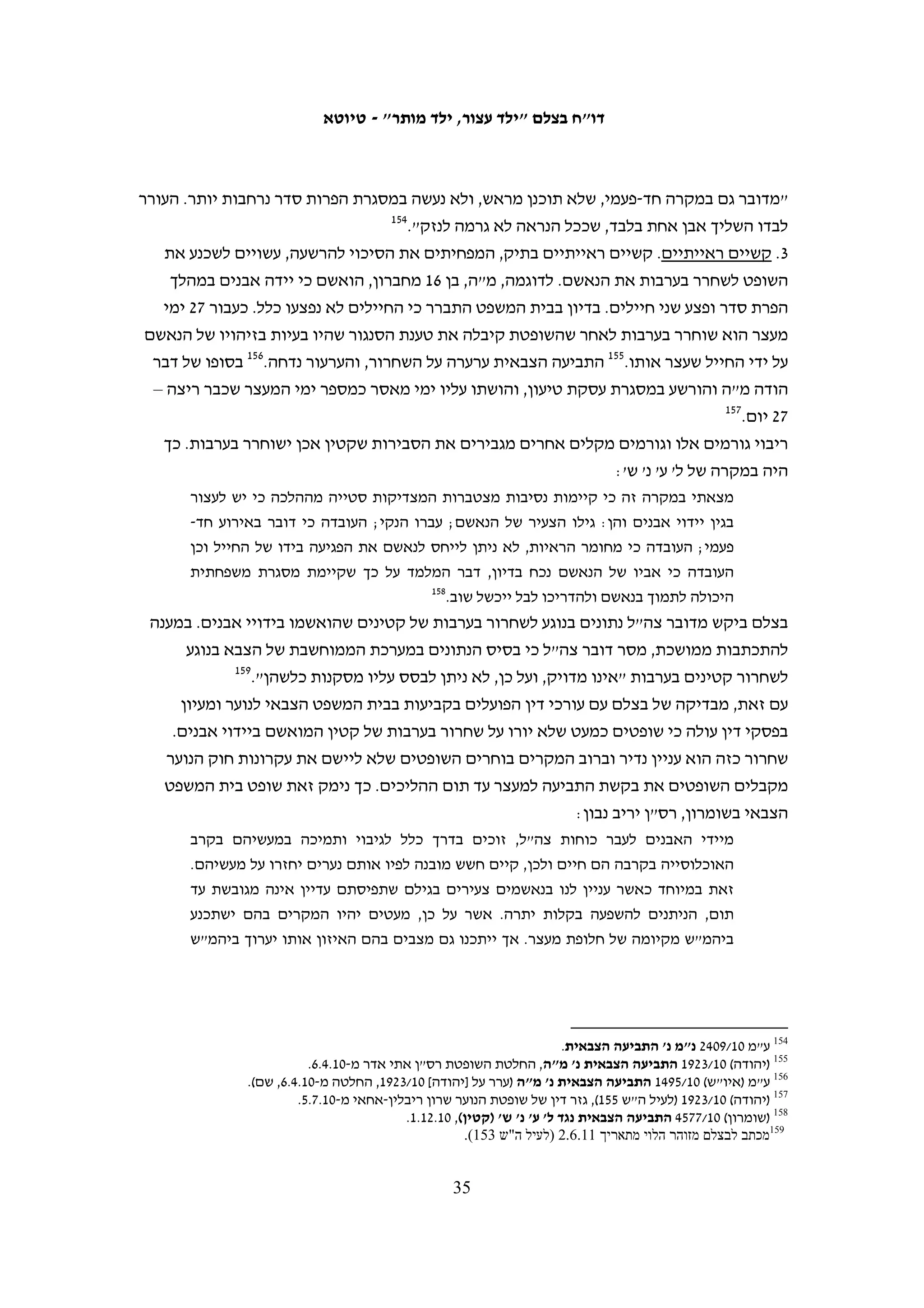 ‫בערך חצי שעה אחרי שהתחילה החקירה הגיע חוקר אחר שאמר שקוראים לו "אבו יוסף".‬
   ‫הוא נתן לי מכות ובעיטות בכל הגוף, בעיקר בראש ובגב שלי. צעקתי מכאבים. "אבו יוסף"‬
   ‫אמר לי לשתוק. הוא אמר לי: "תודה שזרקת אבנים או שנשלח אותך לחדר שיש בו עקרבים‬
                                                                ‫121‬
                                                                   ‫ונחשים קטלניים!"‬
‫שאכר חמאמרה, בן 61, נעצר כמה ימים אחרי חברו יזן. גם הוא תיאר מסכת של אלימות כלפיו‬
                                                                    ‫בחקירתו בעציון:‬
   ‫היה בחדר חוקר שאני לא זוכר איך הוא אמר שקוראים לו. הוא שאל אותי על זריקות אבנים‬
   ‫שלי ושל חברים שלי מבית הספר. אחרי כל שאלה הוא נתן לי סטירות בפנים. זה היה כואב‬
                                                   ‫מאוד ואני צעקתי מכאבים בכל פעם.‬
   ‫אחרי בערך שעתיים החוקר הזה עזב את החדר והגיע חוקר אחר. הוא אמר שקוראים לו‬
   ‫"דאוד". החוקר "דאוד" המשיך לחקור אותי וגם הוא הכה אותי ובעט בי. הוא אמר לי: "אם‬
   ‫לא תודה, אני אשים את האחים שלך ואת אבא שלך בכלא. אתה חייב להודות!" אחר כך הוא‬
   ‫הכריח אותי לחתום על נייר שלא הבנתי מה היה כתוב בו. מהבוקר ועד הערב שני החוקרים‬
                                      ‫221‬
                                         ‫החליפו משמרות בלחקור אותי ושניהם הכו אותי.‬
‫מחמוד עמירה, בן 41 מנעלין, תיאר את האלימות שהופעלה כלפיו בחקירתו בתחנת משטרה,‬
                                                 ‫שהוא לא ידע היכן היא נמצאת:‬
   ‫הכניסו אותי לחדר שהיו בו שני חוקרים. הם לא אמרו איך קוראים להם. אחד מהם היה‬
   ‫נמוך ושמן והשני היה גבוה ורזה. שניהם לבשו מדים של משטרה. החוקר השמן ישב מאחורי‬
        ‫השולחן והחוקר השני ישב מאחורי. הוא קשר לי את הידיים לאחור באזיקים ממתכת.‬
   ‫אחר כך, החוקר השמן שאל אותי בערבית: "מי זרק אבנים על הכביש?" כל פעם שאני אמרתי‬
   ‫שאני לא יודע מי זרק, החוקר הזה נתן לי סטירות, אגרופים ובעיטות. שני החוקרים המשיכו‬
   ‫לחקור אותי ככה במשך חצי שעה בערך. אני פחדתי ובכיתי ואמרתי כל הזמן רק משפט אחד:‬
   ‫"אני לא עשיתי שום דבר". הם לא התייחסו לדברים שלי ורק הגבירו את המכות. אחרי חצי‬
                                  ‫321‬
                                     ‫שעה הם עזבו לחדר אחר וסגרו מאחוריהם את הדלת.‬

                                                                ‫חקירת טענות לאלימות‬
‫המחלקה לחקירות שוטרים היא המוסמכת לחקור תלונות על אלימות של אנשי משטרה. רק‬
‫31 מתוך 42 הקטינים שהתלוננו בפני בצלם על אלימות פיזית או מילולית שהופעלה כלפיהם‬
‫בחקירה הגישו תלונה במח"ש. השאר העדיפו שלא להתלונן, אם מחשש שהרשויות ישללו את‬



                                                                                                 ‫121‬
                                                        ‫העדות נגבתה על-ידי סוהא זייד ב-01.7.3.‬
                                                                                                 ‫221‬
                                                       ‫העדות נגבתה על-ידי סוהא זייד ב-01.6.03.‬
                                                                                                 ‫321‬
                                                      ‫העדות נגבתה על-ידי איאד חדאד ב-01.7.6.‬

                                          ‫43‬
 