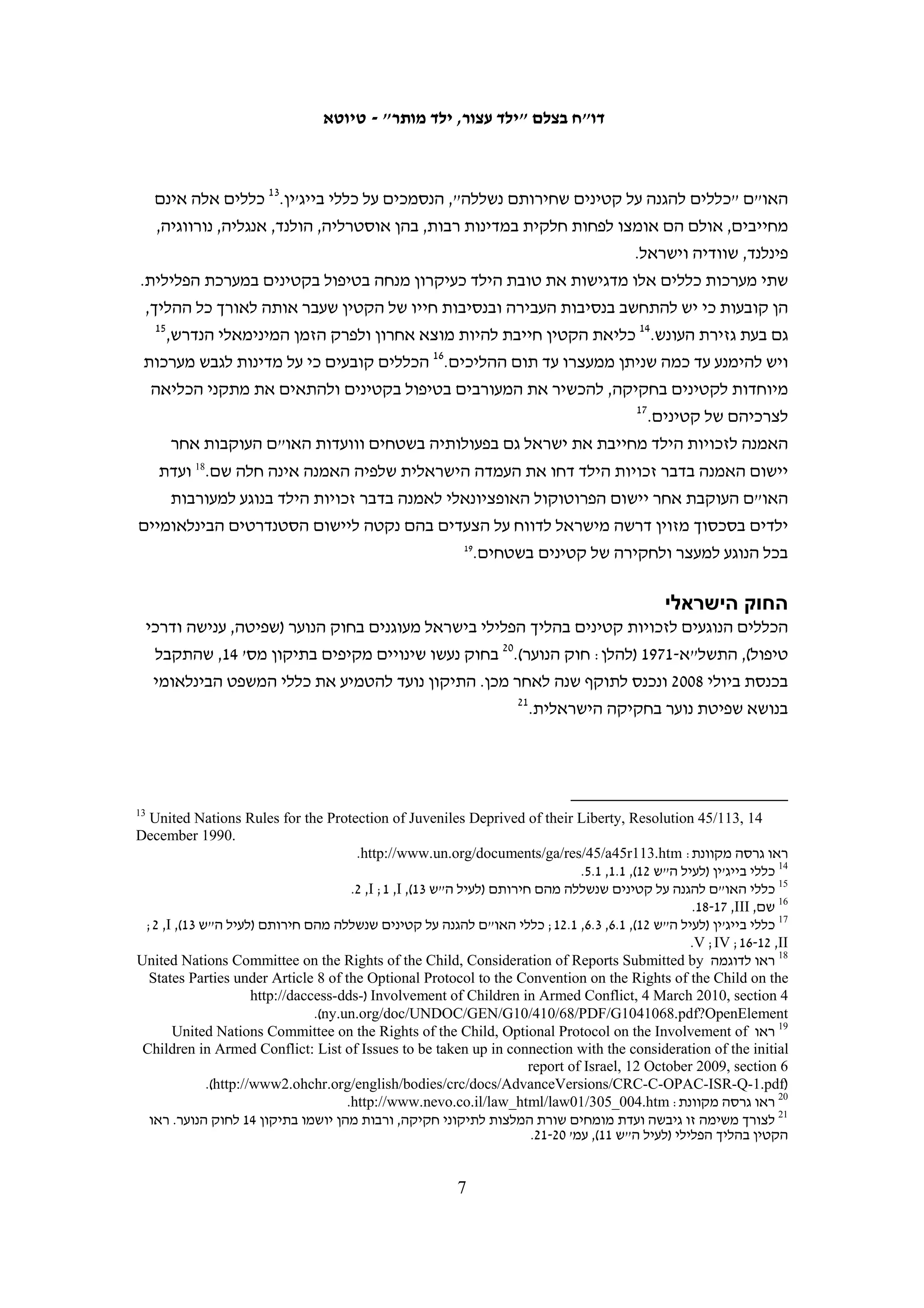 ‫קטינים מתקשים להתמודד עם מערכת אכיפת חוק יותר ממבוגרים. הניתוק שלהם ממשפחתם,‬
‫החקירה, העונש שנגזר עליהם – את כל אלה הם חווים בעוצמה רבה יותר והשפעתם על חייהם‬
‫משמעותית וארוכת טווח יותר. לפיכך, רוב מערכות המשפט בעולם, ובכללן מערכת המשפט‬
‫הישראלית, יצרו מערכת אכיפת חוק נפרדת לקטינים. מערכת אכיפת החוק הצבאית, לעומת‬
‫זאת, נוהגת בקטינים כאילו היו מבוגרים, וזולת היבטים מעטים היא אינה מכירה בכך שמוקנות‬
                                                    ‫להם זכויות מעצם היותם קטינים.‬
‫דו"ח זה מתאר את המפגש של הקטינים שנחשדו ביידוי אבנים עם רשויות אכיפת החוק ואת‬
‫הפגיעה בזכויותיהם. הפרק הראשון בדו"ח מציג את הרקע המשפטי: זכויותיהם של קטינים‬
‫בהליך הפלילי במשפט הבינלאומי, במשפט הישראלי ובחקיקה הצבאית. הפרק השני מביא‬
‫נתונים על מספר הקטינים שנשפטו בשנים האחרונות בחשד ליידוי אבנים והעונשים שנגזרו‬
‫עליהם. הפרק השלישי והעיקרי בדו"ח סוקר את ההפרות של זכויותיהם של קטינים פלסטינים‬
‫החשודים ביידוי אבנים – ממעצרם, עבור בחקירה המשטרתית, במעצרם עד תום ההליכים,‬
‫במשפט ובמאסר ועד לשחרורם. בסוף הדו"ח מובאות המלצות לצעדים שיש לנקוט כדי להבטיח‬
           ‫את השמירה על זכויותיהם של קטינים פלסטינים הנעצרים בידי כוחות הביטחון.‬




                                         ‫6‬
 