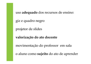 uso adequado dos recursos de ensino:
giz e quadro negro
projetor de slides
valorização do ato docente
movimentação do professor em sala
o aluno como sujeito do ato de aprender