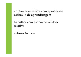 implantar a dúvida como prática de
estímulo de aprendizagem
trabalhar com a ideia de verdade
relativa
entonação da voz