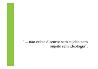 “ ... não existe discurso sem sujeito nem
sujeito sem ideologia”.