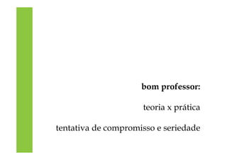 bom professor:
teoria x prática
tentativa de compromisso e seriedade