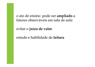 o ato de ensino pode ser ampliado a
fatores observáveis em sala de aula
evitar o juízo de valor
estudo e habilidade de leitura
