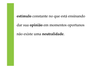 estímulo constante no que está ensinando
dar sua opinião em momentos oportunos
não existe uma neutralidade.