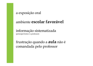 a exposição oral
ambiente escolar favorável
informação sistematizada
(principal fonte é o professor)
frustração quando a aula não é
comandada pelo professor