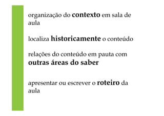 organização do contexto em sala de
aula
localiza historicamente o conteúdo
relações do conteúdo em pauta com
outras áreas do saber
apresentar ou escrever o roteiro da
aula