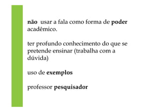 não usar a fala como forma de poder
acadêmico.
ter profundo conhecimento do que se
pretende ensinar (trabalha com a
dúvida)
uso de exemplos
professor pesquisador