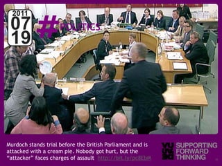 #
  2011
 07                      POLITICS
 19




Murdoch stands trial before the British Parliament and is
attacked with a cream pie. Nobody got hurt, but the
“attacker”Supporting Forward Thinking of assault http://bit.ly/pc8EbM
   © Vujàdé Ltd. – faces charges                                        Slide | 18
 