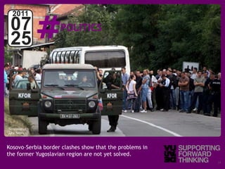 #
  2011
 07                                   POLITICS
 25



Screenshot:
Sky News



Kosovo–Serbia border clashes show that the problems in
the former Yugoslavian region are not yet solved.
  © Vujàdé Ltd. – Supporting Forward Thinking            Slide | 24
 