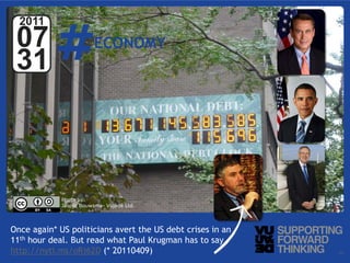 #
  2011
 07                      ECONOMY
 31



             Photo by:
             Jasper Bouwsma- Vujàdé Ltd.




Once again* US politicians avert the US debt crises in an
11th hour deal. But read what Paul Krugman has to say
http://nyti.ms/oRj62D (* 20110409)
  © Vujàdé Ltd. – Supporting Forward Thinking               Slide | 25
 