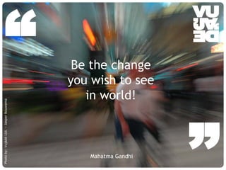 “                                                                         Be the change
                                                                                  you wish to see
                                                                                     in world!
Photo by: Vujàdé Ltd. – Jasper Bouwsma




                                         © Vujàdé Ltd. – Supporting Forward Thinking
                                                                                       Mahatma Gandhi
                                                                                                        ”
                                                                                                        Slide |
 
