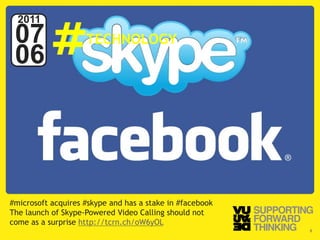 #
  2011
 07                                   TECHNOLOGY
 06




#microsoft acquires #skype and has a stake in #facebook
The launch of Skype-Powered Video Calling should not
come as a surprise http://tcrn.ch/oW6yOL
  © Vujàdé Ltd. – Supporting Forward Thinking             Slide | 8
 