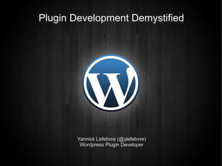 Plugin Development Demystified




       Yannick Lefebvre (@ylefebvre)
        Wordpress Plugin Developer
 