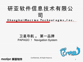 研 亚软件信息技术 有限公司 Shanghai Maction Technologies, Inc.  Confidential, All Right Reserve. 卫星导航 。 第一品牌  PAPAGO ！   Navigation System 