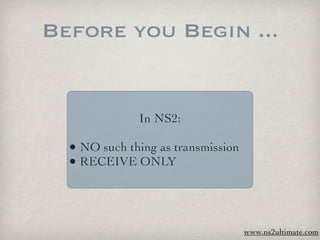 Before you Begin ...


              In NS2:

  • NO such thing as transmission
  • RECEIVE ONLY



                                    www.ns2ultimate.com
 