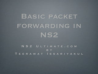 Basic packet
forwarding in
     NS2
   N S 2   U l t i m a t e . c o m
                b y
T e e r a w a t I s s a r i y a k u l
 