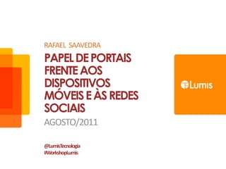 RAFAEL  SAAVEDRA Papel de portais frente aos dispositivos móveis e às redes sociais Agosto/2011 @LumisTecnologia #WorkshopLumis 