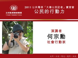 2011 公共電視「大專公民記者」實習營 公民的行動力 演講者 何宗勳 社會行動家 