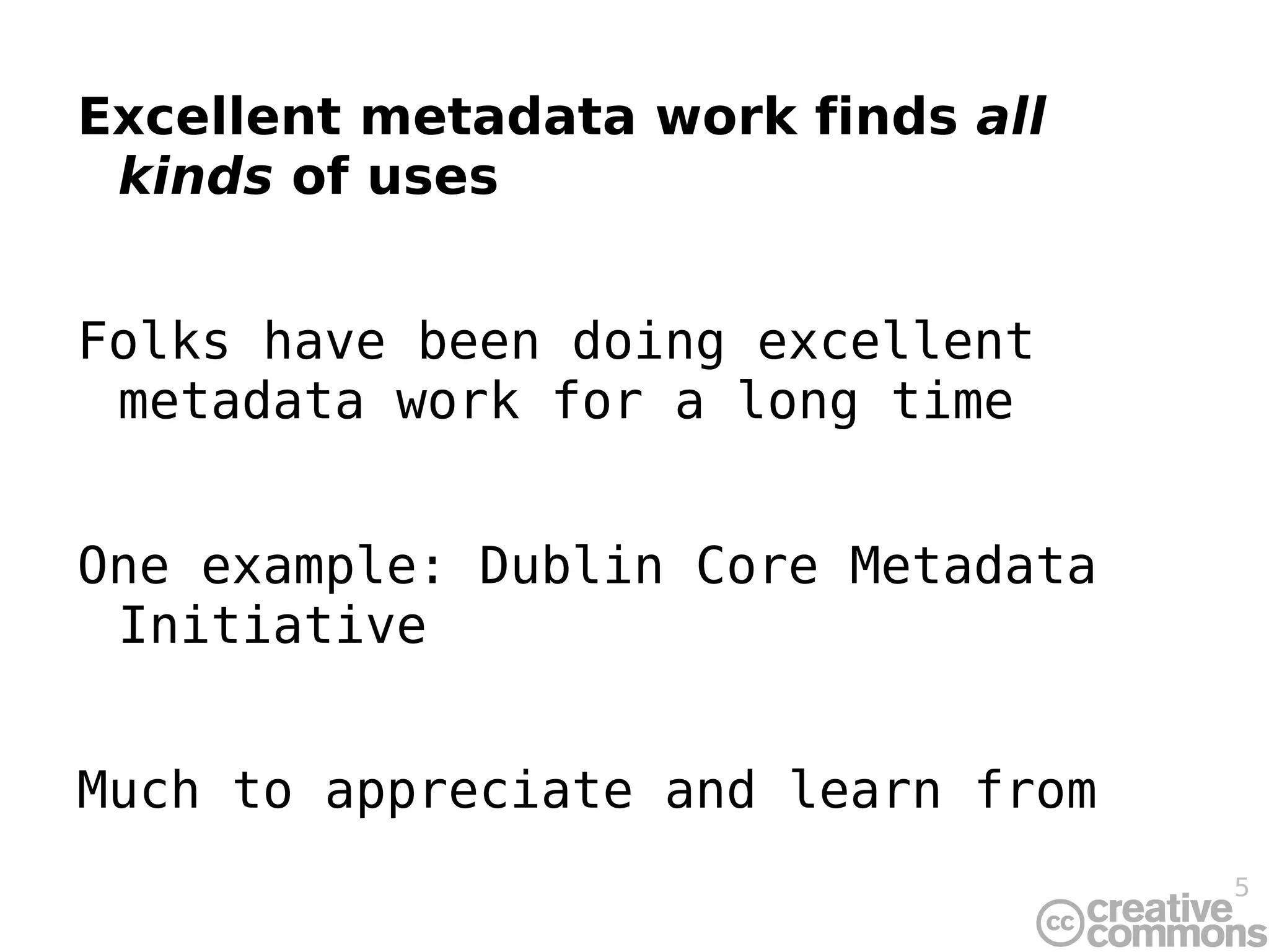 Excellent metadata work finds  all kinds  of uses Folks have been doing excellent metadata work for a long time One example: Dublin Core Metadata Initiative Much to appreciate and learn from 