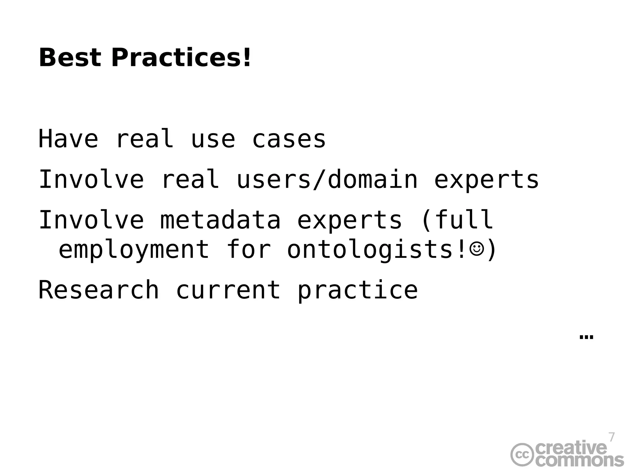 Best Practices! Have real use cases Involve real users/domain experts Involve metadata experts (full employment for ontologists!☺) Research current practice … 