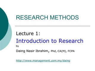 RESEARCH METHODS Lecture 1: Introduction to Research by Daing Nasir Ibrahim, Phd, CA(M), FCPA http://www.management.usm.my/daing 