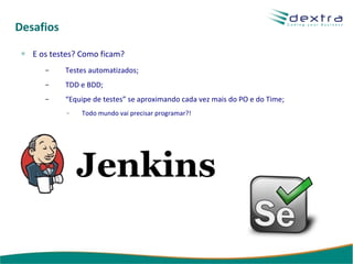 Desafios E os testes? Como ficam? Testes automatizados; TDD e BDD; “ Equipe de testes” se aproximando cada vez mais do PO e do Time; Todo mundo vai precisar programar?! 