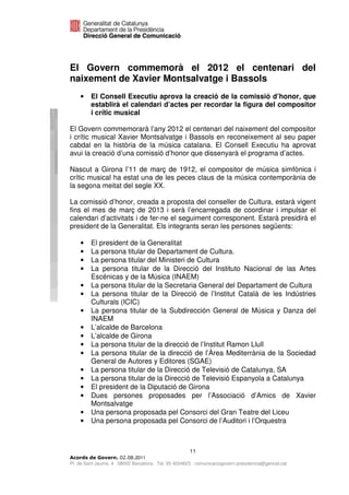 El Govern commemorà el 2012 el centenari del
naixement de Xavier Montsalvatge i Bassols
    •    El Consell Executiu aprova la creació de la comissió d’honor, que
         establirà el calendari d’actes per recordar la figura del compositor
         i crític musical

El Govern commemorarà l’any 2012 el centenari del naixement del compositor
i crític musical Xavier Montsalvatge i Bassols en reconeixement al seu paper
cabdal en la història de la música catalana. El Consell Executiu ha aprovat
avui la creació d’una comissió d’honor que dissenyarà el programa d’actes.

Nascut a Girona l’11 de març de 1912, el compositor de música simfònica i
crític musical ha estat una de les peces claus de la música contemporània de
la segona meitat del segle XX.

La comissió d’honor, creada a proposta del conseller de Cultura, estarà vigent
fins el mes de març de 2013 i serà l’encarregada de coordinar i impulsar el
calendari d’activitats i de fer-ne el seguiment corresponent. Estarà presidirà el
president de la Generalitat. Els integrants seran les persones següents:

    •    El president de la Generalitat
    •    La persona titular de Departament de Cultura.
    •    La persona titular del Ministeri de Cultura
    •    La persona titular de la Direcció del Instituto Nacional de las Artes
         Escénicas y de la Música (INAEM)
    •    La persona titular de la Secretaria General del Departament de Cultura
    •    La persona titular de la Direcció de l’Institut Català de les Indústries
         Culturals (ICIC)
    •    La persona titular de la Subdirección General de Música y Danza del
         INAEM
    •    L’alcalde de Barcelona
    •    L’alcalde de Girona
    •    La persona titular de la direcció de l’Institut Ramon Llull
    •    La persona titular de la direcció de l’Àrea Mediterrània de la Sociedad
         General de Autores y Editores (SGAE)
    •    La persona titular de la Direcció de Televisió de Catalunya, SA
    •    La persona titular de la Direcció de Televisió Espanyola a Catalunya
    •    El president de la Diputació de Girona
    •    Dues persones proposades per l’Associació d’Amics de Xavier
         Montsalvatge
    •    Una persona proposada pel Consorci del Gran Teatre del Liceu
    •    Una persona proposada pel Consorci de l’Auditori i l’Orquestra



                                                      11
                              2011
Pl. de Sant Jaume, 4 . 08002 Barcelona . Tel. 93 4024623 . comunicaciogovern.presidencia@gencat.cat
 