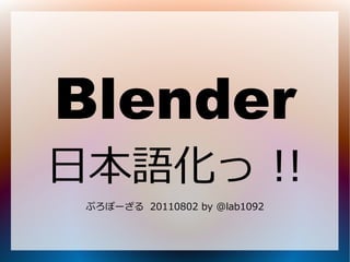 Blender
日本語化っ !!
 ぷろぽーざる 20110802 by @lab1092
 