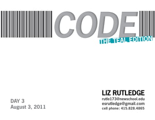 THE TEAL EDITION




                 LIZ RUTLEDGE
                 rutle173@newschool.edu
DAY 3            esrutledge@gmail.com
August 3, 2011   cell phone: 415.828.4865
 