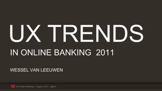 UX TRENDS
IN ONLINE BANKING 2011
WESSEL VAN LEEUWEN


  UX Trends in Banking | August 3, 2011 | @wrvl
 