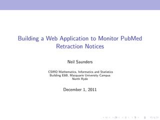 Building a Web Application to Monitor PubMed
Retraction Notices
Neil Saunders
CSIRO Mathematics, Informatics and Statistics
Building E6B, Macquarie University Campus
North Ryde

December 1, 2011

 