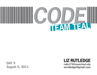 TEA M TEAL



                    LIZ RUTLEDGE
DAY 5               rutle173@newschool.edu
August 5, 2011      esrutledge@gmail.com
 