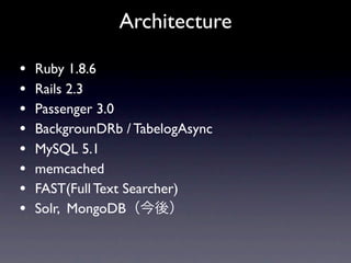 Architecture

•   Ruby 1.8.6
•   Rails 2.3
•   Passenger 3.0
•   BackgrounDRb / TabelogAsync
•   MySQL 5.1
•   memcached
•   FAST(Full Text Searcher)
•   Solr, MongoDB
 