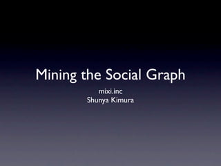Mining the Social Graph
          mixi.inc
       Shunya Kimura
 