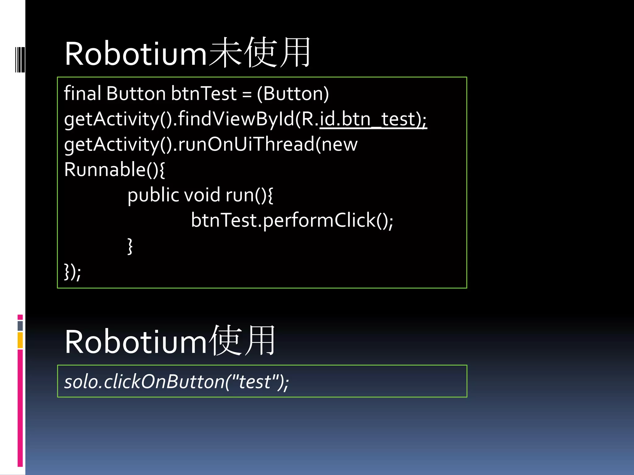 Robotium未使用final Button btnTest = (Button) getActivity().findViewById(R.id.btn_test);getActivity().runOnUiThread(new Runnable(){	public void run(){btnTest.performClick();	}});Robotium使用solo.clickOnButton("test");