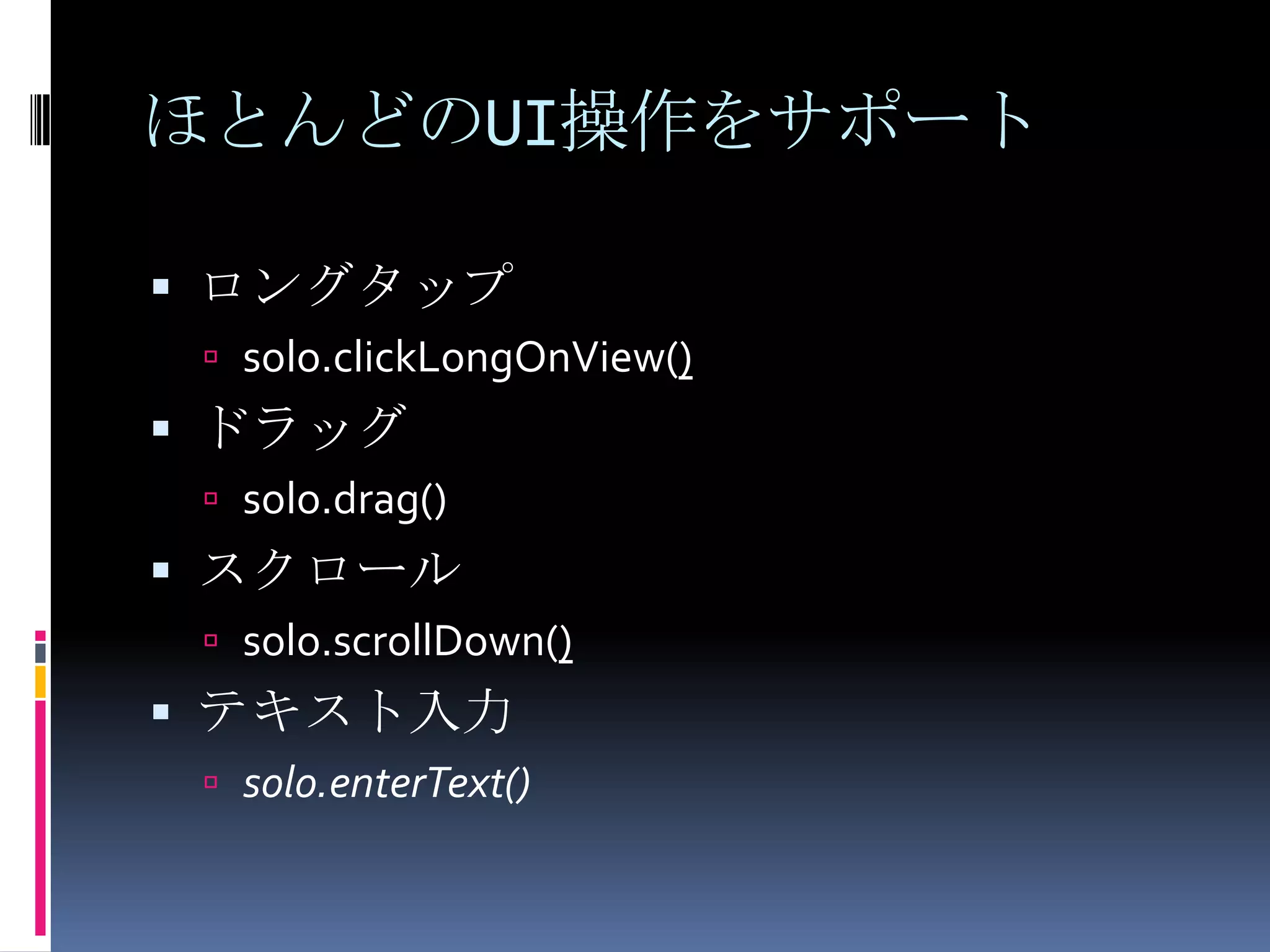 ほとんどのUI操作をサポートロングタップsolo.clickLongOnView()ドラッグsolo.drag()スクロールsolo.scrollDown()テキスト入力solo.enterText()