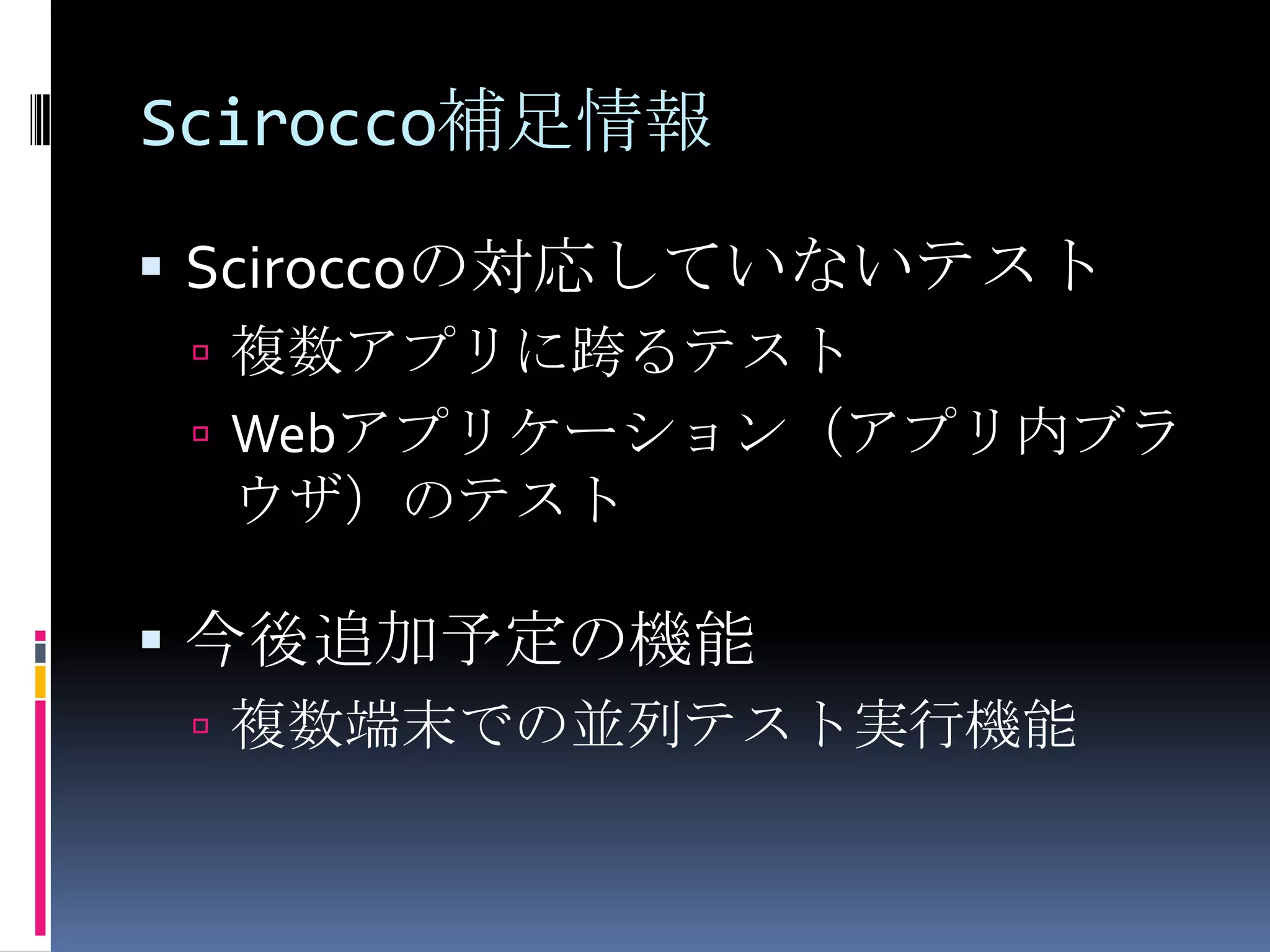 Scirocco補足情報Sciroccoの対応していないテスト複数アプリに跨るテストWebアプリケーション（アプリ内ブラウザ）のテスト今後追加予定の機能複数端末での並列テスト実行機能