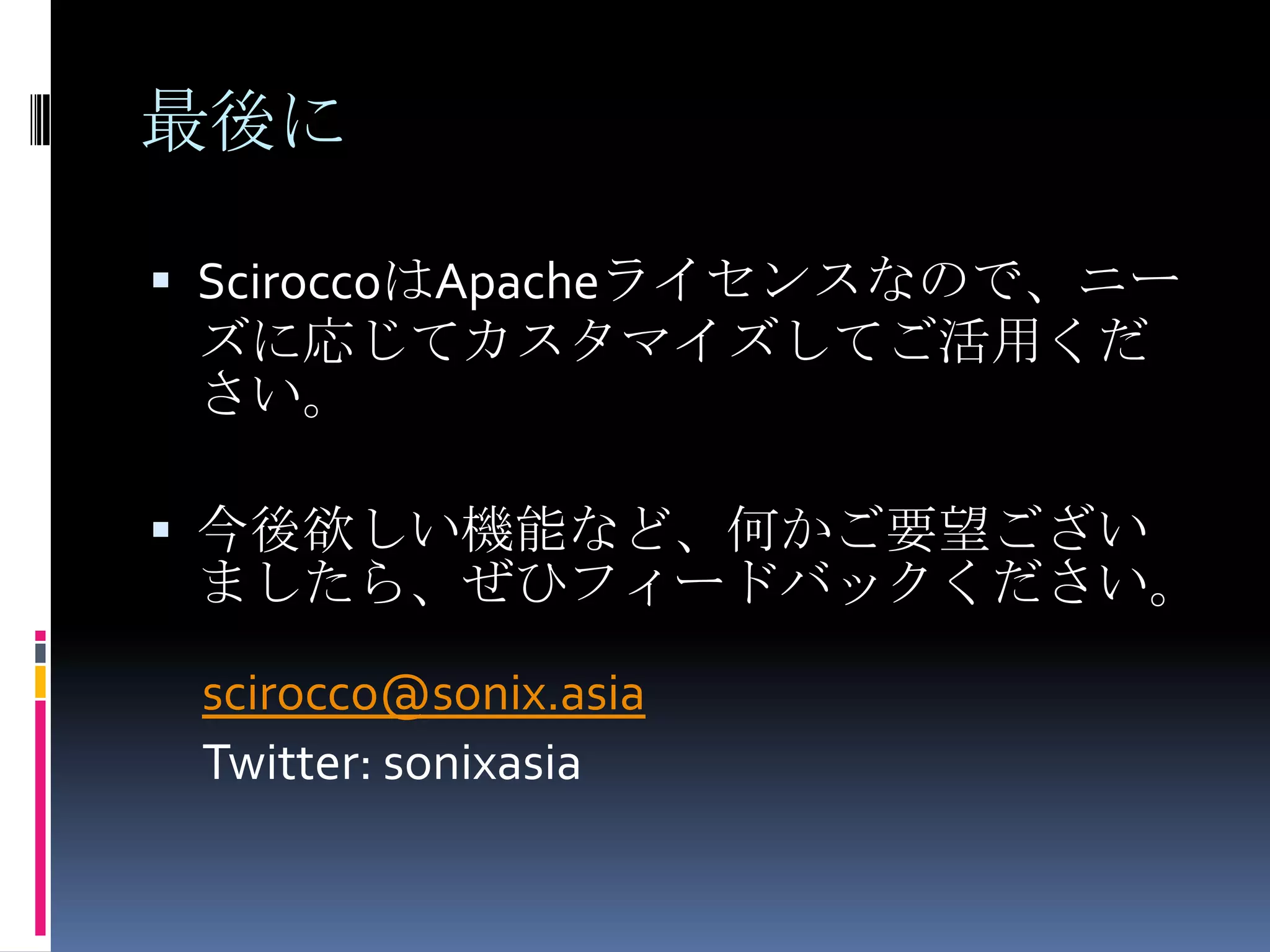 最後にSciroccoはApacheライセンスなので、ニーズに応じてカスタマイズしてご活用ください。今後欲しい機能など、何かご要望ございましたら、ぜひフィードバックください。　scirocco@sonix.asia　Twitter: sonixasia