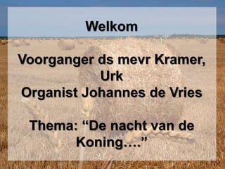 WelkomVoorganger ds mevr Kramer, UrkOrganist Johannes de VriesThema: “De nacht van de Koning….” 