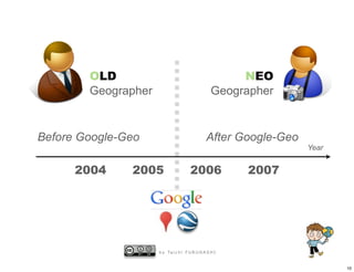 OLD                                            NEO
        Geographer                                Geographer


Before Google-Geo                              After Google-Geo
                                                                  Year


      2004     2005                   2006              2007




                     b y Ta i c h i F U R U H A S H I


                                                                         10
 
