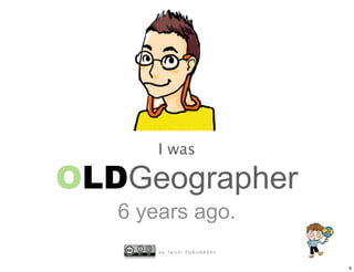 I was

OLDGeographer
   6 years ago.
       b y Ta i c h i F U R U H A S H I


                                          6
 