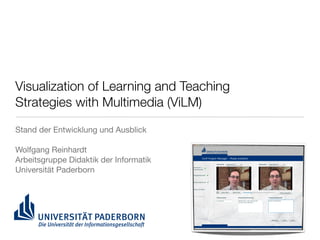 Visualization of Learning and Teaching
Strategies with Multimedia (ViLM)
Stand der Entwicklung und Ausblick

Wolfgang Reinhardt
Arbeitsgruppe Didaktik der Informatik
Universität Paderborn
 