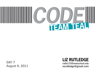 TEA M TEAL



                    LIZ RUTLEDGE
DAY 7               rutle173@newschool.edu
August 9, 2011      esrutledge@gmail.com
 