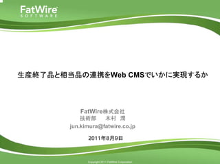 生産終了品と相当品の連携をWeb CMSでいかに実現するか



                     FatWire株式会社
                      技術部     木村 潤
                  jun.kimura@fatwire.co.jp

                        2011年8月9日


cms.fatwire.com

                        Copyright 2011 FatWire Corporation
 