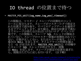 IO thread の位置まで待つ<br />MASTER_POS_WAIT(log_name,log_pos[,timeout])<br />この関数は、マスター / スレーブの同期化のコントロールに役立ちます。スレーブがマスターログで指定さ...