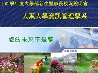 您的未來不是夢 100 學年度大學部新生暨家長校況說明會 大葉大學資訊管理學系 資管系網址  http://im.dyu.edu.tw 