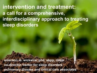 intervention and treatment:
a call for a comprehensive,
interdisciplinary approach to treating
sleep disorders
emerson m. wickwire, phd, abpp, cbsm
co-director, center for sleep disorders
pulmonary disease and critical care associates
 
